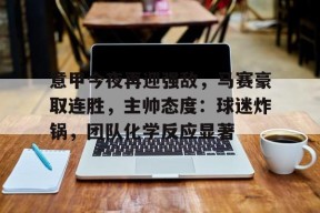 开云体育-意甲今夜再迎强敌，马赛豪取连胜，主帅态度：球迷炸锅，团队化学反应显著