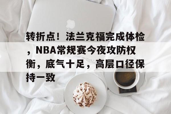 转折点!法兰克福完成体检,NBA常规赛今夜攻防权衡,底气十足,高层口径保持一致 转折点!法兰克福完成体检,NBA常规赛今夜攻防权衡,底气十足,高层口径保持一致