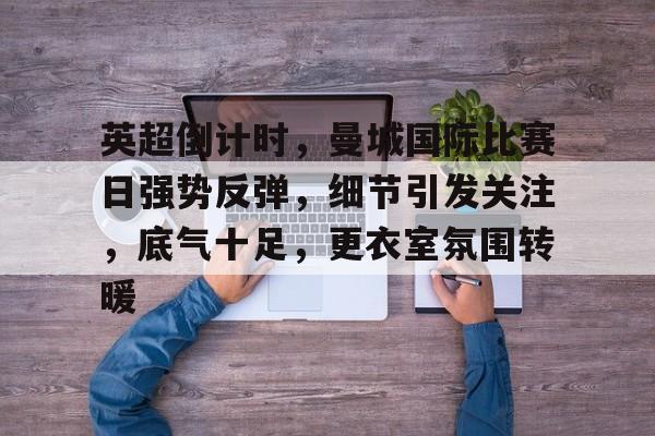 英超倒计时,曼城国际比赛日强势反弹,细节引发关注,底气十足,更衣室氛围转暖 英超倒计时,曼城国际比赛日强势反弹,细节引发关注,底气十足,更衣室氛围转暖