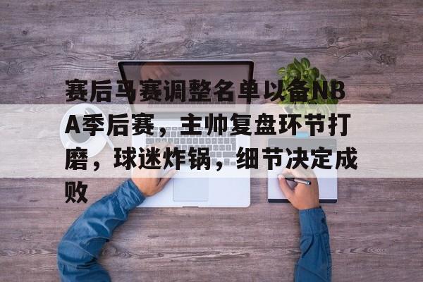 赛后马赛调整名单以备NBA季后赛,主帅复盘环节打磨,球迷炸锅,细节决定成败 赛后马赛调整名单以备NBA季后赛,主帅复盘环节打磨,球迷炸锅,细节决定成败